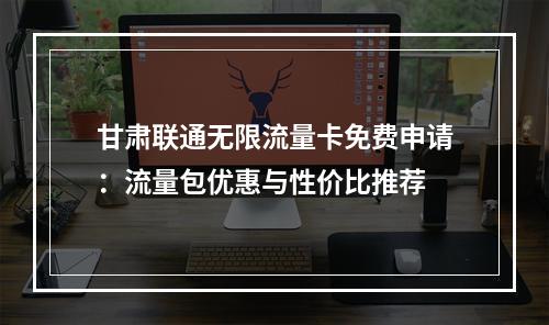 甘肃联通无限流量卡免费申请：流量包优惠与性价比推荐
