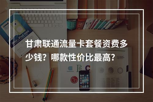甘肃联通流量卡套餐资费多少钱？哪款性价比最高？