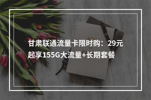 甘肃联通流量卡限时购：29元起享155G大流量+长期套餐