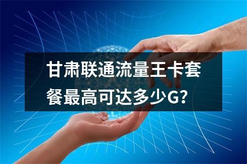 甘肃联通流量王卡套餐最高可达多少G？