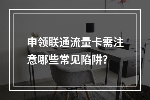 申领联通流量卡需注意哪些常见陷阱？