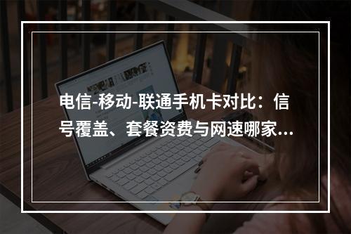 电信-移动-联通手机卡对比：信号覆盖、套餐资费与网速哪家强？