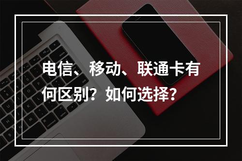 电信、移动、联通卡有何区别？如何选择？