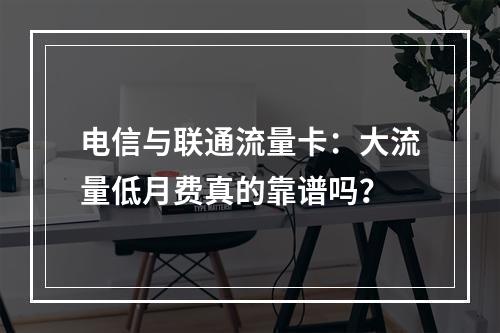 电信与联通流量卡：大流量低月费真的靠谱吗？