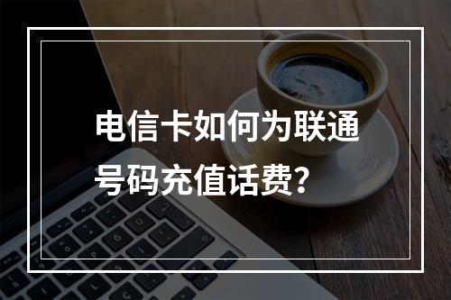 电信卡如何为联通号码充值话费？