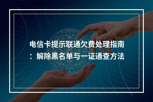 电信卡提示联通欠费处理指南：解除黑名单与一证通查方法