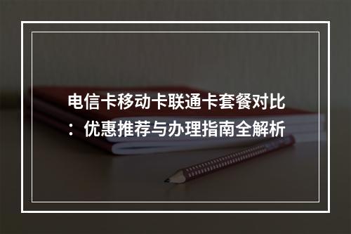 电信卡移动卡联通卡套餐对比：优惠推荐与办理指南全解析