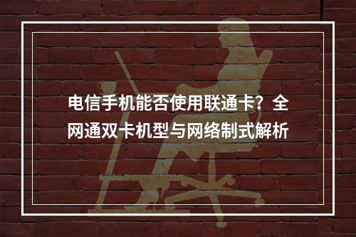 电信手机能否使用联通卡？全网通双卡机型与网络制式解析