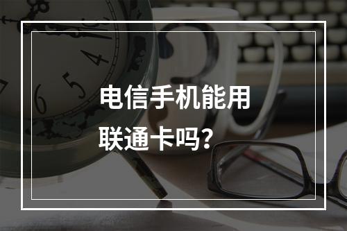 电信手机能用联通卡吗？