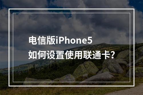 电信版iPhone5如何设置使用联通卡？