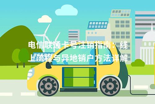 电信联通卡号注销指南：线上流程与异地销户方法详解