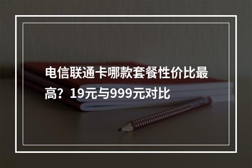 电信联通卡哪款套餐性价比最高？19元与999元对比