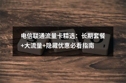 电信联通流量卡精选：长期套餐+大流量+隐藏优惠必看指南