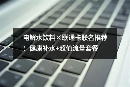 电解水饮料×联通卡联名推荐：健康补水+超值流量套餐