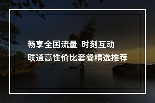 畅享全国流量  时刻互动联通高性价比套餐精选推荐