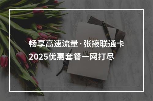 畅享高速流量·张掖联通卡2025优惠套餐一网打尽