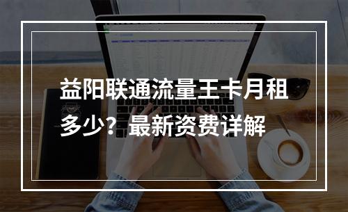 益阳联通流量王卡月租多少？最新资费详解
