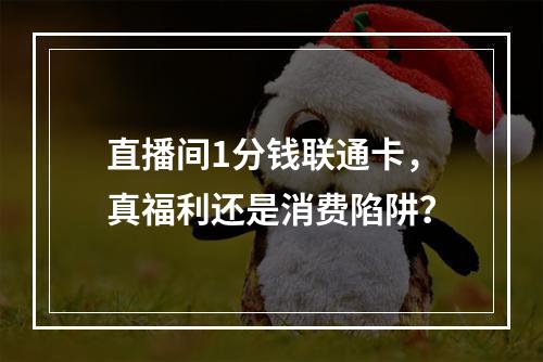 直播间1分钱联通卡，真福利还是消费陷阱？