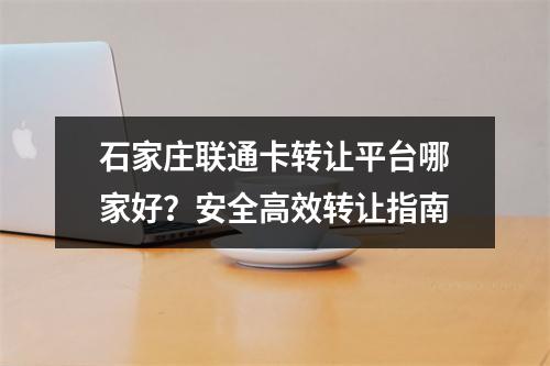 石家庄联通卡转让平台哪家好？安全高效转让指南