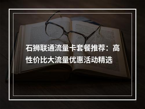 石狮联通流量卡套餐推荐：高性价比大流量优惠活动精选