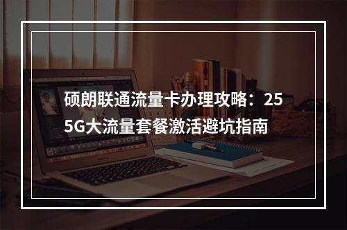 硕朗联通流量卡办理攻略：255G大流量套餐激活避坑指南