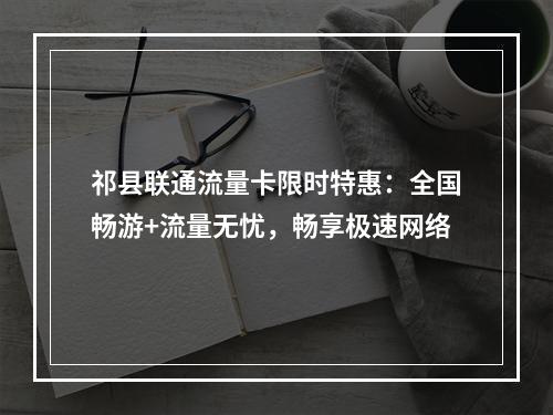 祁县联通流量卡限时特惠：全国畅游+流量无忧，畅享极速网络