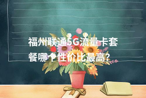 福州联通5G流量卡套餐哪个性价比最高？