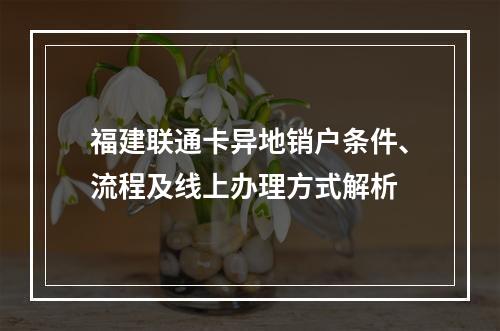 福建联通卡异地销户条件、流程及线上办理方式解析