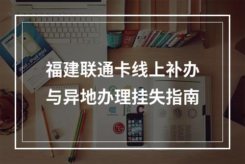 福建联通卡线上补办与异地办理挂失指南