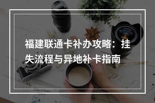 福建联通卡补办攻略：挂失流程与异地补卡指南