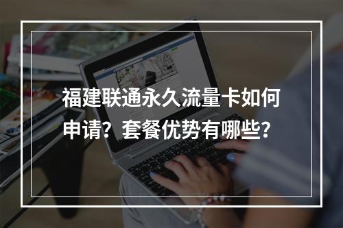 福建联通永久流量卡如何申请？套餐优势有哪些？