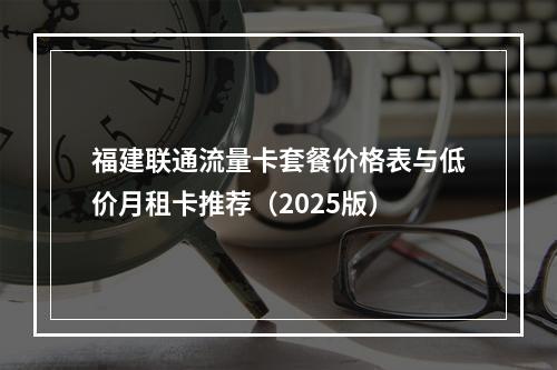 福建联通流量卡套餐价格表与低价月租卡推荐（2025版）