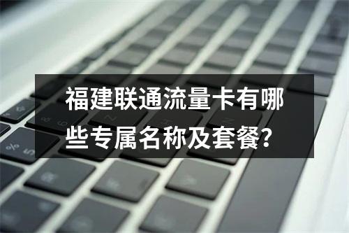 福建联通流量卡有哪些专属名称及套餐？