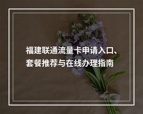 福建联通流量卡申请入口、套餐推荐与在线办理指南