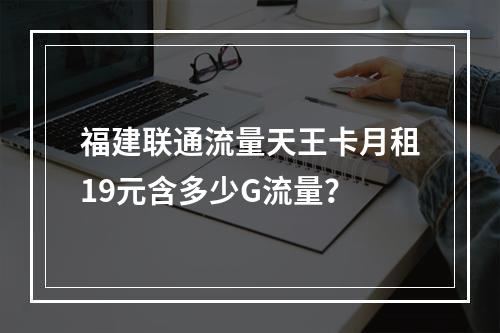 福建联通流量天王卡月租19元含多少G流量？