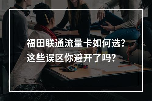 福田联通流量卡如何选？这些误区你避开了吗？