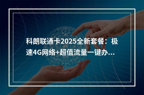 科朗联通卡2025全新套餐：极速4G网络+超值流量一键办理