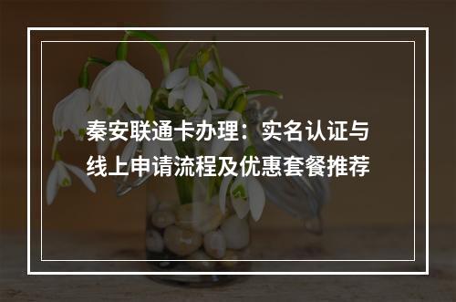 秦安联通卡办理：实名认证与线上申请流程及优惠套餐推荐