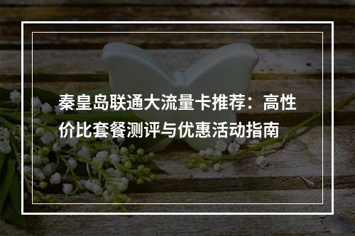 秦皇岛联通大流量卡推荐：高性价比套餐测评与优惠活动指南