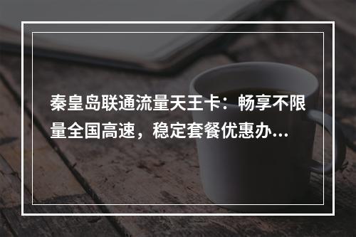 秦皇岛联通流量天王卡：畅享不限量全国高速，稳定套餐优惠办理