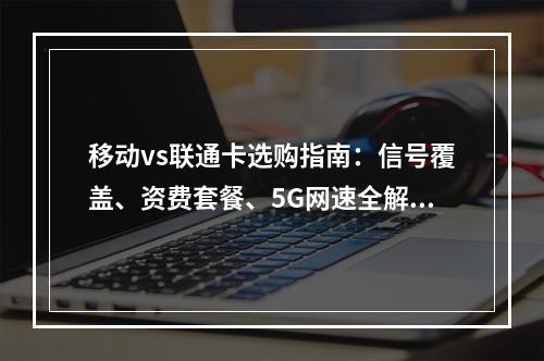 移动vs联通卡选购指南：信号覆盖、资费套餐、5G网速全解析