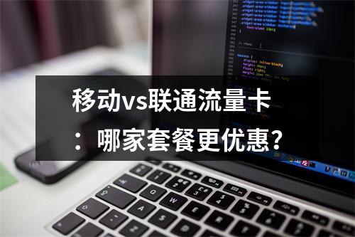 移动vs联通流量卡：哪家套餐更优惠？