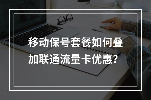 移动保号套餐如何叠加联通流量卡优惠？
