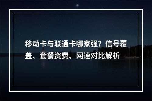 移动卡与联通卡哪家强？信号覆盖、套餐资费、网速对比解析
