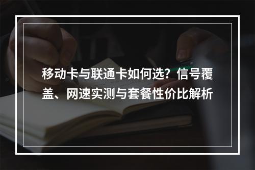 移动卡与联通卡如何选？信号覆盖、网速实测与套餐性价比解析
