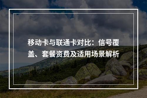移动卡与联通卡对比：信号覆盖、套餐资费及适用场景解析