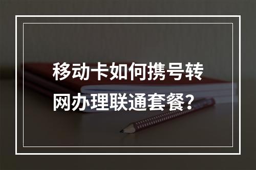 移动卡如何携号转网办理联通套餐？