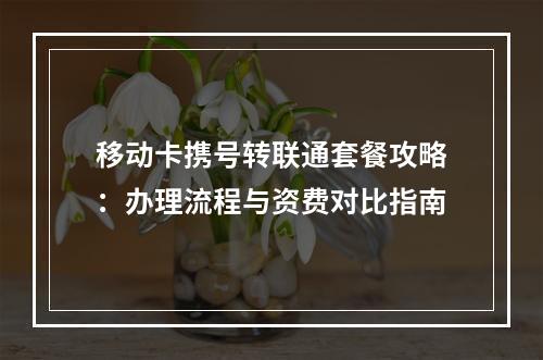 移动卡携号转联通套餐攻略：办理流程与资费对比指南