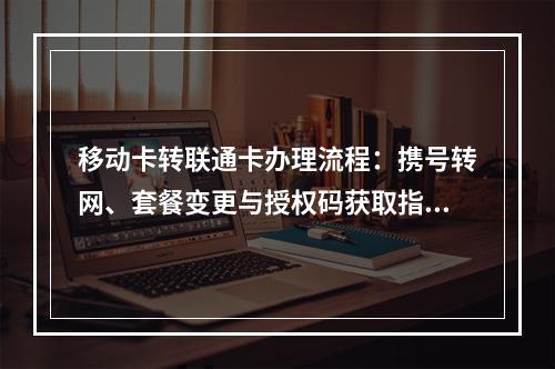 移动卡转联通卡办理流程：携号转网、套餐变更与授权码获取指南
