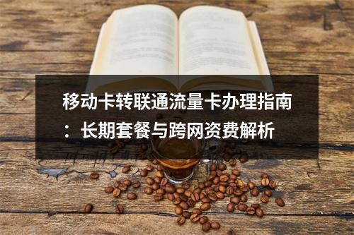 移动卡转联通流量卡办理指南：长期套餐与跨网资费解析